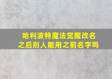 哈利波特魔法觉醒改名之后别人能用之前名字吗