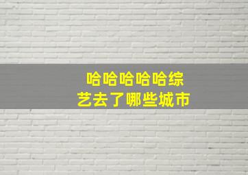 哈哈哈哈哈综艺去了哪些城市