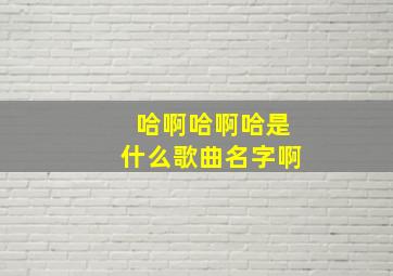 哈啊哈啊哈是什么歌曲名字啊