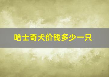 哈士奇犬价钱多少一只