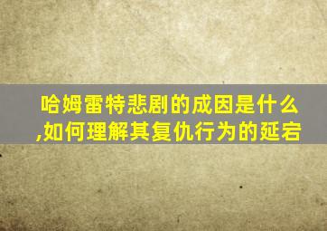 哈姆雷特悲剧的成因是什么,如何理解其复仇行为的延宕