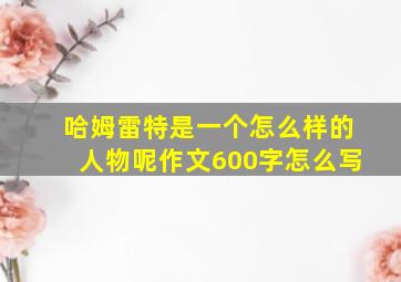 哈姆雷特是一个怎么样的人物呢作文600字怎么写