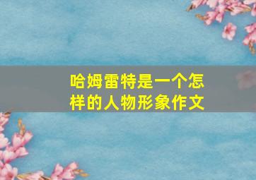 哈姆雷特是一个怎样的人物形象作文