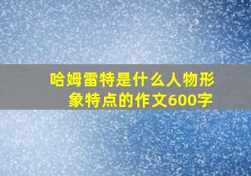 哈姆雷特是什么人物形象特点的作文600字