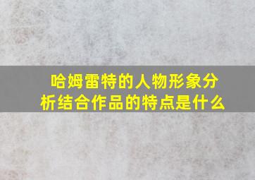 哈姆雷特的人物形象分析结合作品的特点是什么