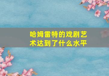 哈姆雷特的戏剧艺术达到了什么水平