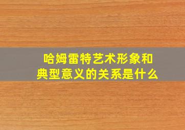 哈姆雷特艺术形象和典型意义的关系是什么