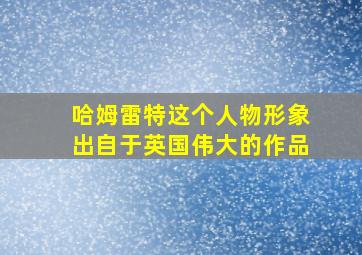 哈姆雷特这个人物形象出自于英国伟大的作品