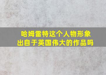 哈姆雷特这个人物形象出自于英国伟大的作品吗