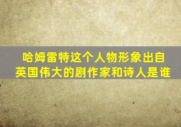 哈姆雷特这个人物形象出自英国伟大的剧作家和诗人是谁