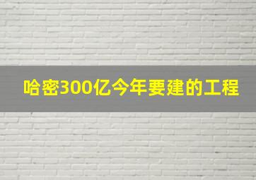 哈密300亿今年要建的工程