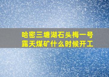 哈密三塘湖石头梅一号露天煤矿什么时候开工