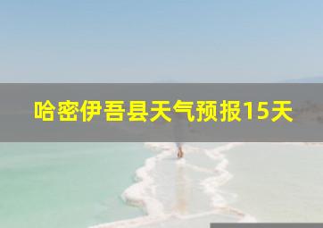 哈密伊吾县天气预报15天