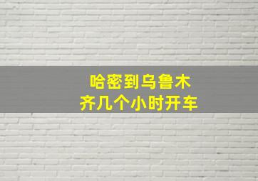 哈密到乌鲁木齐几个小时开车