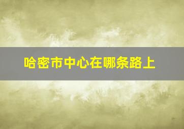 哈密市中心在哪条路上