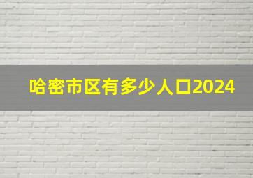 哈密市区有多少人口2024