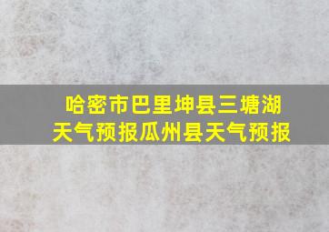 哈密市巴里坤县三塘湖天气预报瓜州县天气预报