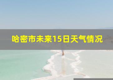 哈密市未来15日天气情况