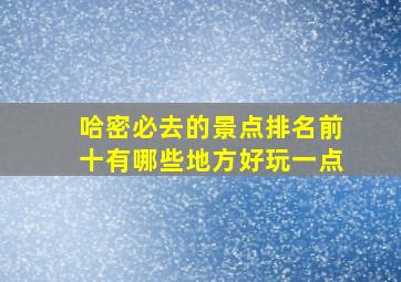 哈密必去的景点排名前十有哪些地方好玩一点