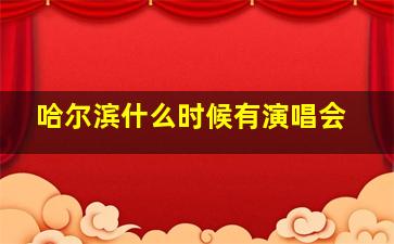 哈尔滨什么时候有演唱会