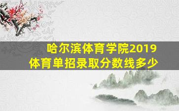 哈尔滨体育学院2019体育单招录取分数线多少