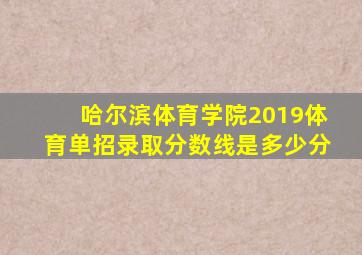 哈尔滨体育学院2019体育单招录取分数线是多少分