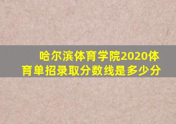 哈尔滨体育学院2020体育单招录取分数线是多少分