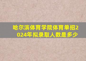 哈尔滨体育学院体育单招2024年拟录取人数是多少