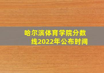 哈尔滨体育学院分数线2022年公布时间