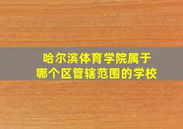 哈尔滨体育学院属于哪个区管辖范围的学校