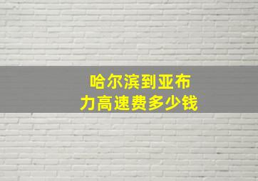 哈尔滨到亚布力高速费多少钱