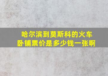 哈尔滨到莫斯科的火车卧铺票价是多少钱一张啊