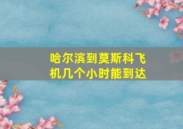 哈尔滨到莫斯科飞机几个小时能到达