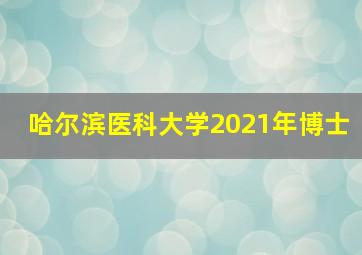 哈尔滨医科大学2021年博士