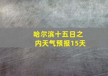 哈尔滨十五日之内天气预报15天