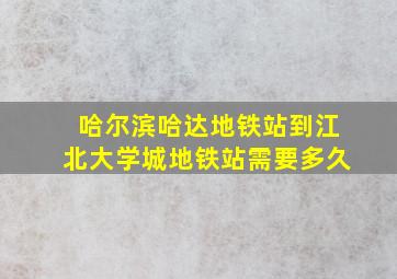 哈尔滨哈达地铁站到江北大学城地铁站需要多久