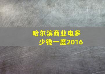 哈尔滨商业电多少钱一度2016