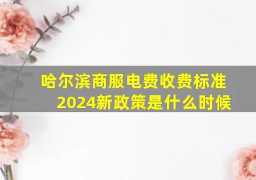 哈尔滨商服电费收费标准2024新政策是什么时候