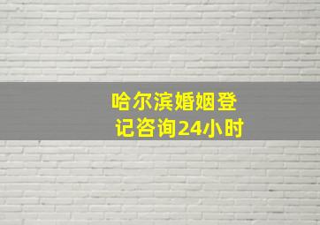 哈尔滨婚姻登记咨询24小时