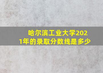 哈尔滨工业大学2021年的录取分数线是多少