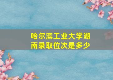 哈尔滨工业大学湖南录取位次是多少