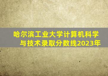 哈尔滨工业大学计算机科学与技术录取分数线2023年