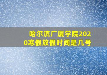 哈尔滨广厦学院2020寒假放假时间是几号