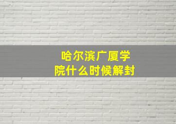 哈尔滨广厦学院什么时候解封