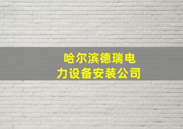 哈尔滨德瑞电力设备安装公司