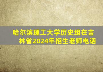 哈尔滨理工大学历史组在吉林省2024年招生老师电话