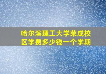 哈尔滨理工大学荣成校区学费多少钱一个学期