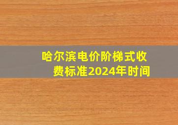 哈尔滨电价阶梯式收费标准2024年时间