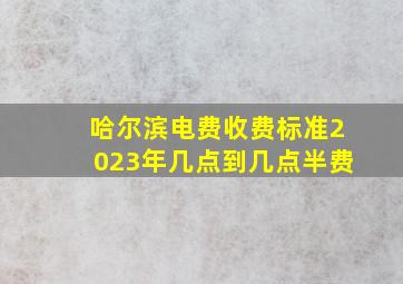 哈尔滨电费收费标准2023年几点到几点半费