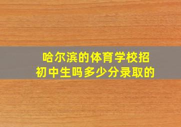 哈尔滨的体育学校招初中生吗多少分录取的